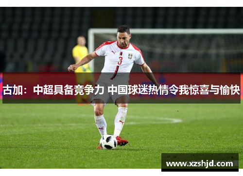 古加：中超具备竞争力 中国球迷热情令我惊喜与愉快